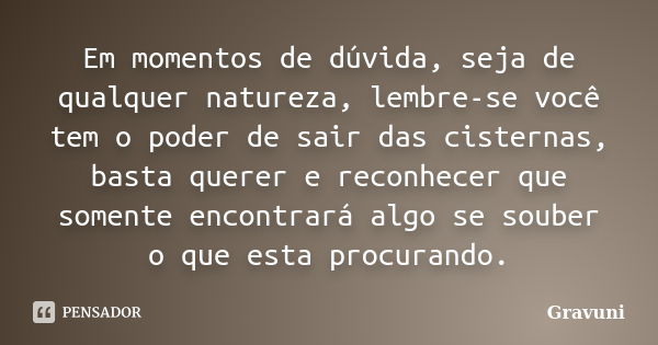 Em momentos de dúvida, seja de qualquer natureza, lembre-se você tem o poder de sair das cisternas, basta querer e reconhecer que somente encontrará algo se sou... Frase de Gravuni.