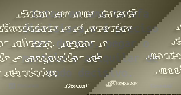 Estou em uma tarefa dionisíaca e é preciso ter dureza, pegar o martelo e aniquilar de modo decisivo.... Frase de Gravuni.