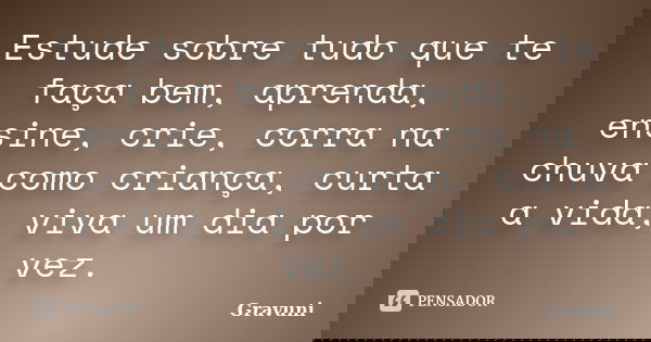 Estude sobre tudo que te faça bem, aprenda, ensine, crie, corra na chuva como criança, curta a vida, viva um dia por vez.... Frase de Gravuni.