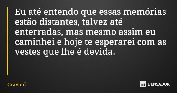 Eu até entendo que essas memórias estão distantes, talvez até enterradas, mas mesmo assim eu caminhei e hoje te esperarei com as vestes que lhe é devida.... Frase de Gravuni.