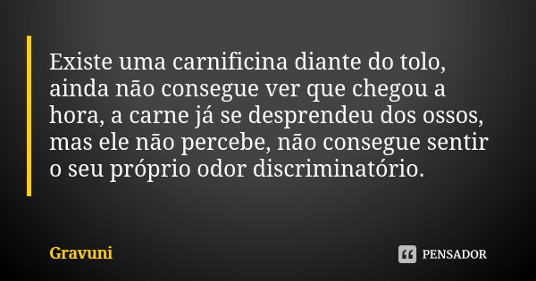 Existe uma carnificina diante do tolo, ainda não consegue ver que chegou a hora, a carne já se desprendeu dos ossos, mas ele não percebe, não consegue sentir o ... Frase de Gravuni.