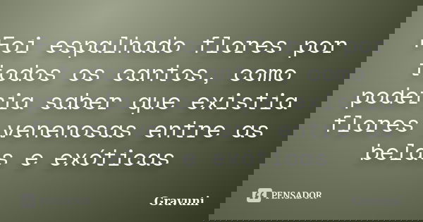 Foi espalhado flores por todos os cantos, como poderia saber que existia flores venenosas entre as belas e exóticas... Frase de Gravuni.