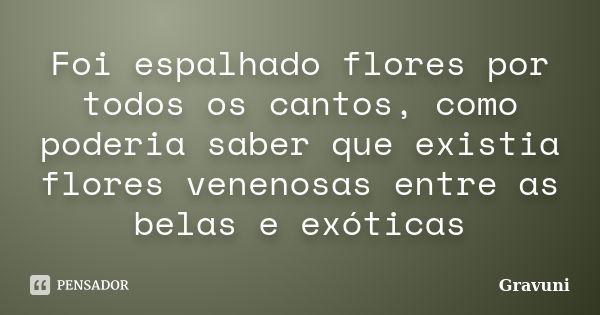 Foi espalhado flores por todos os cantos, como poderia saber que existia flores venenosas entre as belas e exóticas... Frase de Gravuni.