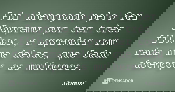 Fui abençoado pelo Ser Supremo por ter três filhas, e aprender com cada uma delas, que Gadu abençoe as mulheres.... Frase de Gravuni.