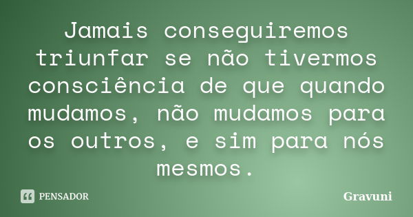 Jamais conseguiremos triunfar se não tivermos consciência de que quando mudamos, não mudamos para os outros, e sim para nós mesmos.... Frase de Gravuni.