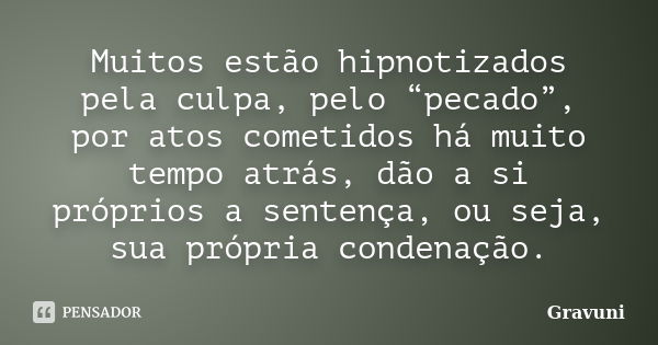 Muitos estão hipnotizados pela culpa, pelo “pecado”, por atos cometidos há muito tempo atrás, dão a si próprios a sentença, ou seja, sua própria condenação.... Frase de Gravuni.