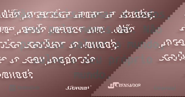 Não precisa amar a todos, ame pelo menos um. Não precisa salvar o mundo, salve o seu próprio mundo.... Frase de Gravuni.
