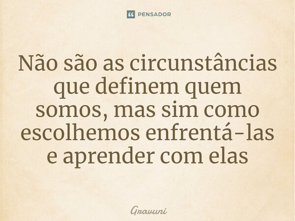⁠Não são as circunstâncias que definem quem somos, mas sim como escolhemos enfrentá-las e aprender com elas... Frase de Gravuni.