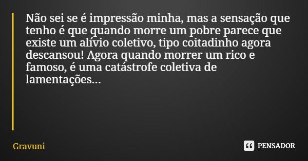 Não sei se é impressão minha, mas a sensação que tenho é que quando morre um pobre parece que existe um alívio coletivo, tipo coitadinho agora descansou! Agora ... Frase de Gravuni.