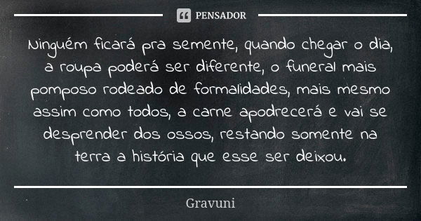 Ninguém ficará pra semente, quando chegar o dia, a roupa poderá ser diferente, o funeral mais pomposo rodeado de formalidades, mais mesmo assim como todos, a ca... Frase de Gravuni.