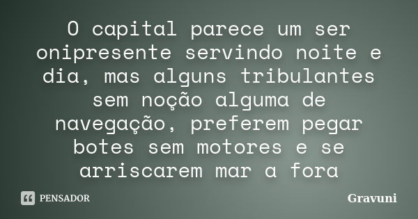 O capital parece um ser onipresente servindo noite e dia, mas alguns tribulantes sem noção alguma de navegação, preferem pegar botes sem motores e se arriscarem... Frase de Gravuni.