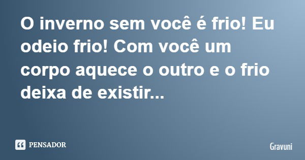 O inverno sem você é frio! Eu odeio frio! Com você um corpo aquece o outro e o frio deixa de existir...... Frase de Gravuni.