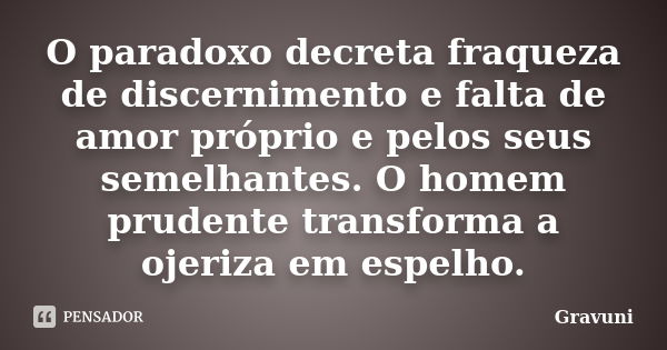 O paradoxo decreta fraqueza de discernimento e falta de amor próprio e pelos seus semelhantes. O homem prudente transforma a ojeriza em espelho.... Frase de Gravuni.