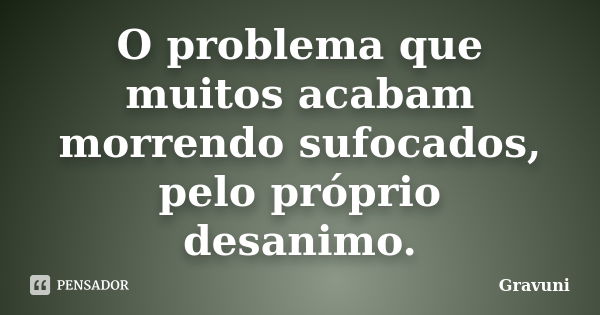 O problema que muitos acabam morrendo sufocados, pelo próprio desanimo.... Frase de Gravuni.