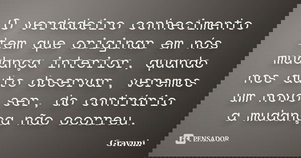 O verdadeiro conhecimento tem que originar em nós mudança interior, quando nos auto observar, veremos um novo ser, do contrário a mudança não ocorreu.... Frase de Gravuni.