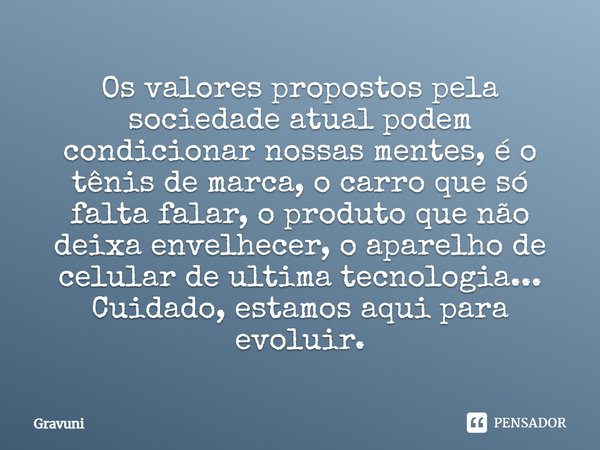 Os valores propostos pela sociedade atual podem condicionar nossas mentes, é o tênis de marca, o carro que só falta falar, o produto que não deixa envelhecer, o... Frase de Gravuni.