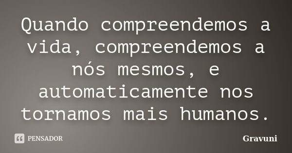 Quando compreendemos a vida, compreendemos a nós mesmos, e automaticamente nos tornamos mais humanos.... Frase de Gravuni.