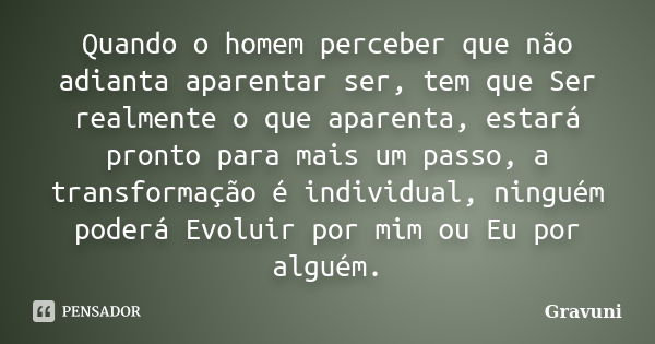 Quando o homem perceber que não adianta aparentar ser, tem que Ser realmente o que aparenta, estará pronto para mais um passo, a transformação é individual, nin... Frase de Gravuni.