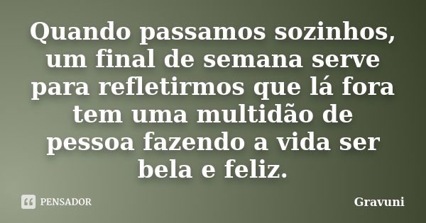 Quando passamos sozinhos, um final de semana serve para refletirmos que lá fora tem uma multidão de pessoa fazendo a vida ser bela e feliz.... Frase de Gravuni.