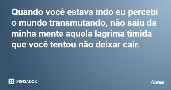 Quando você estava indo eu percebi o mundo transmutando, não saiu da minha mente aquela lagrima tímida que você tentou não deixar cair.... Frase de Gravuni.