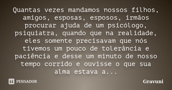 Quantas vezes mandamos nossos filhos, amigos, esposas, esposos, irmãos procurar ajuda de um psicólogo, psiquiatra, quando que na realidade, eles somente precisa... Frase de Gravuni.