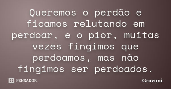 Queremos o perdão e ficamos relutando em perdoar, e o pior, muitas vezes fingimos que perdoamos, mas não fingimos ser perdoados.... Frase de Gravuni.