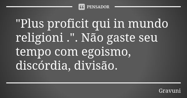 "Plus proficit qui in mundo religioni .". Não gaste seu tempo com egoismo, discórdia, divisão.... Frase de Gravuni.