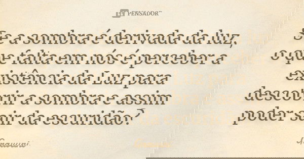 Se a sombra é derivada da luz, o que falta em nós é perceber a existência da Luz para descobrir a sombra e assim poder sair da escuridão?... Frase de Gravuni.