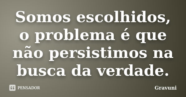 Somos escolhidos, o problema é que não persistimos na busca da verdade.... Frase de Gravuni.