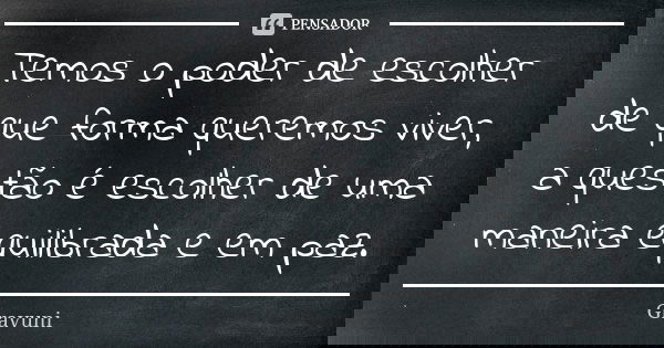Temos o poder de escolher de que forma queremos viver, a questão é escolher de uma maneira equilibrada e em paz.... Frase de Gravuni.