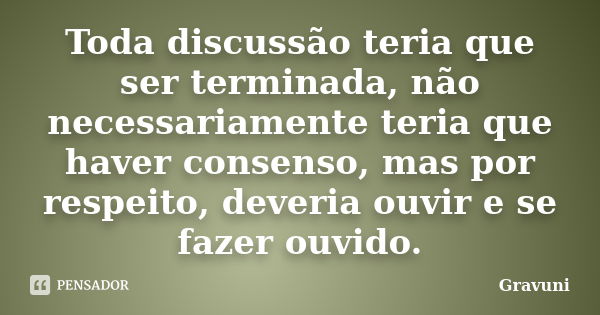 Toda discussão teria que ser terminada, não necessariamente teria que haver consenso, mas por respeito, deveria ouvir e se fazer ouvido.... Frase de Gravuni.