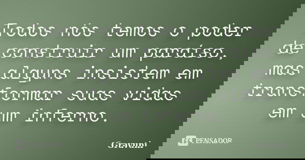 Todos nós temos o poder de construir um paraíso, mas alguns insistem em transformar suas vidas em um inferno.... Frase de Gravuni.