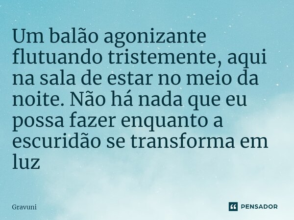 ⁠Um balão agonizante flutuando tristemente, aqui na sala de estar no meio da noite. Não há nada que eu possa fazer enquanto a escuridão se transforma em luz... Frase de Gravuni.