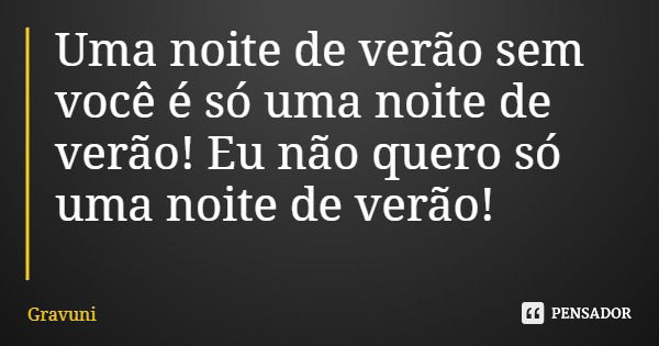 Uma noite de verão sem você é só uma noite de verão! Eu não quero só uma noite de verão!... Frase de Gravuni.
