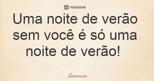 Uma noite de verão sem você é só uma noite de verão!... Frase de Gravuni.