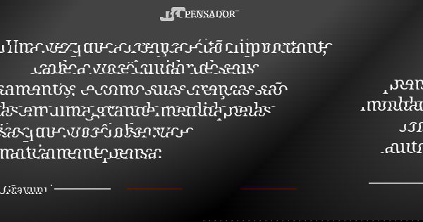 Uma vez que a crença é tão importante, cabe a você cuidar de seus pensamentos, e como suas crenças são moldadas em uma grande medida pelas coisas que você obser... Frase de Gravuni.