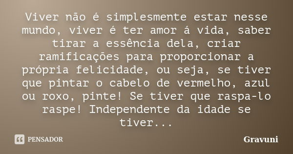 Viver não é simplesmente estar nesse mundo, viver é ter amor á vida, saber tirar a essência dela, criar ramificações para proporcionar a própria felicidade, ou ... Frase de Gravuni.