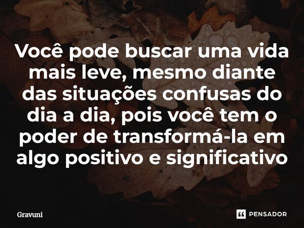 ⁠Você pode buscar uma vida mais leve, mesmo diante das situações confusas do dia a dia, pois você tem o poder de transformá-la em algo positivo e significativo... Frase de Gravuni.