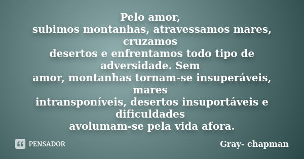 Pelo amor, subimos montanhas, atravessamos mares, cruzamos desertos e enfrentamos todo tipo de adversidade. Sem amor, montanhas tornam-se insuperáveis, mares in... Frase de Gray- chapman.