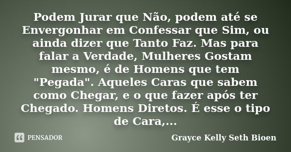 Podem Jurar que Não, podem até se Envergonhar em Confessar que Sim, ou ainda dizer que Tanto Faz. Mas para falar a Verdade, Mulheres Gostam mesmo, é de Homens q... Frase de Grayce Kelly Seth Bioen.