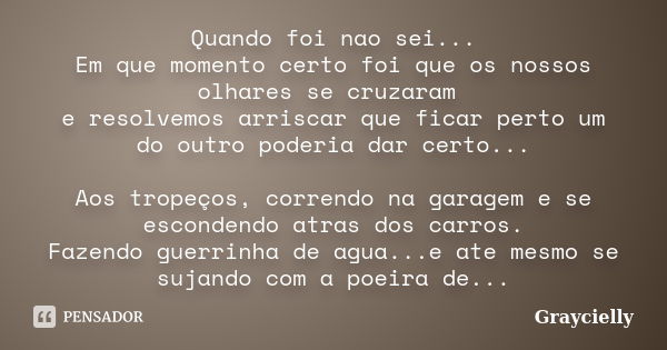 Quando foi nao sei... Em que momento certo foi que os nossos olhares se cruzaram e resolvemos arriscar que ficar perto um do outro poderia dar certo... Aos trop... Frase de graycielly.