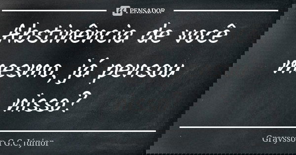 Abstinência de você mesmo, já pensou nisso?... Frase de Graysson G.C. Júnior.