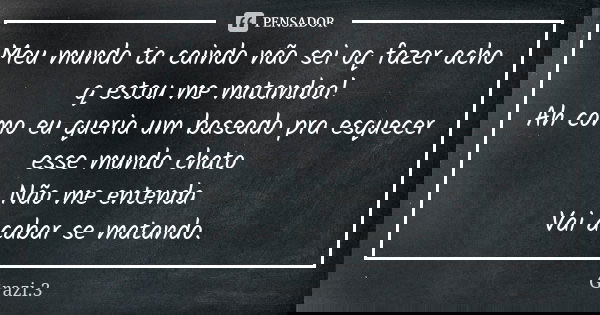 Meu mundo ta caindo não sei oq fazer acho q estou me matandoo! Ah como eu queria um baseado pra esquecer esse mundo chato Não me entenda Vai acabar se matando.... Frase de Grazi.3.