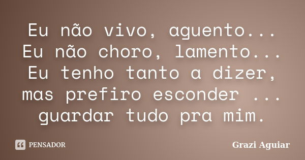 Eu não vivo, aguento... Eu não choro, lamento... Eu tenho tanto a dizer, mas prefiro esconder ... guardar tudo pra mim.... Frase de Grazi Aguiar.