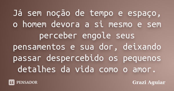 Já sem noção de tempo e espaço, o homem devora a si mesmo e sem perceber engole seus pensamentos e sua dor, deixando passar despercebido os pequenos detalhes da... Frase de Grazi Aguiar.