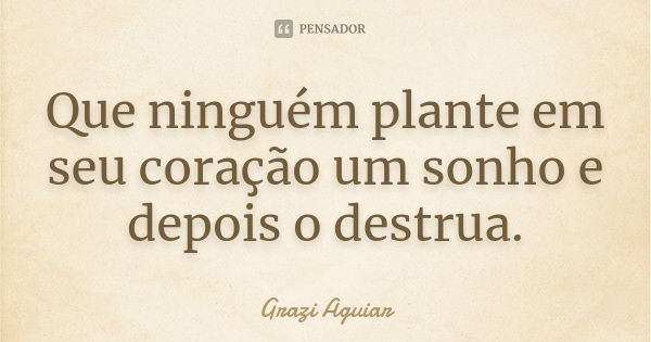 Que ninguém plante em seu coração um sonho e depois o destrua.... Frase de grazi aguiar.