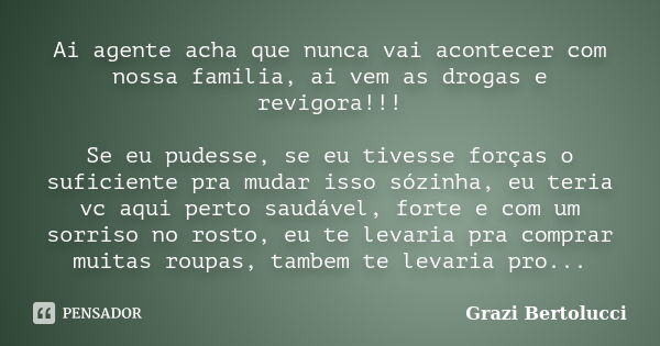 Ai agente acha que nunca vai acontecer com nossa familia, ai vem as drogas e revigora!!! Se eu pudesse, se eu tivesse forças o suficiente pra mudar isso sózinha... Frase de Grazi bertolucci.