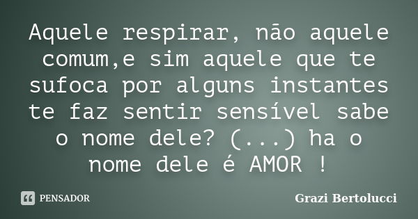 Aquele respirar, não aquele comum,e sim aquele que te sufoca por alguns instantes te faz sentir sensível sabe o nome dele? (...) ha o nome dele é AMOR !... Frase de Grazi Bertolucci.