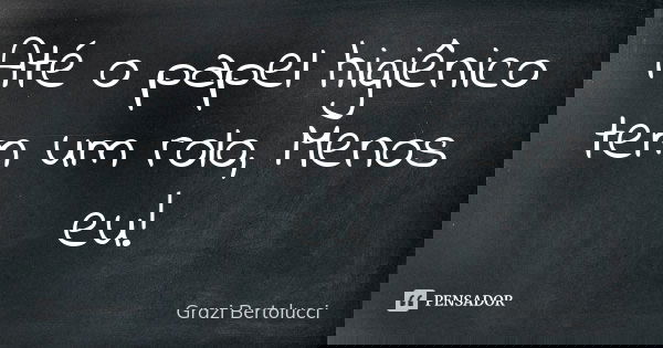 Até o papel higiênico tem um rolo, Menos eu!... Frase de Grazi Bertolucci.