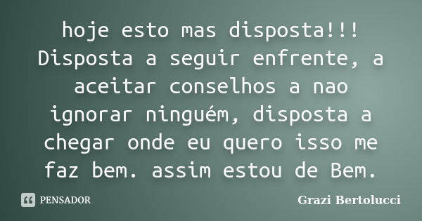 hoje esto mas disposta!!! Disposta a seguir enfrente, a aceitar conselhos a nao ignorar ninguém, disposta a chegar onde eu quero isso me faz bem. assim estou de... Frase de Grazi Bertolucci.